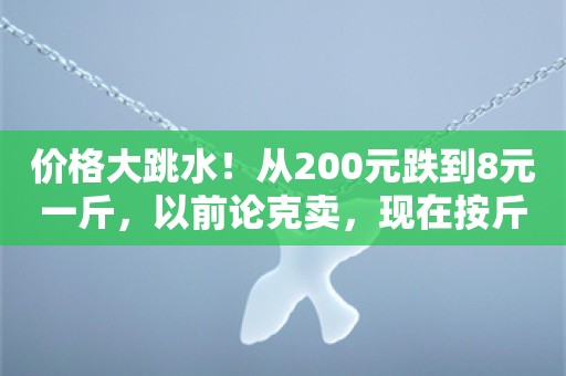 价格大跳水！从200元跌到8元一斤，以前论克卖，现在按斤卖