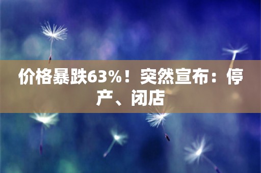 价格暴跌63%！突然宣布：停产、闭店