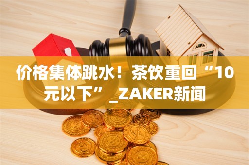 价格集体跳水！茶饮重回“10元以下”_ZAKER新闻