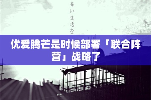 优爱腾芒是时候部署「联合阵营」战略了