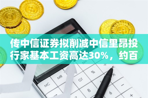 传中信证券拟削减中信里昂投行家基本工资高达30%，约百人受影响