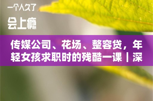 传媒公司、花场、整容贷，年轻女孩求职时的残酷一课｜深度报道