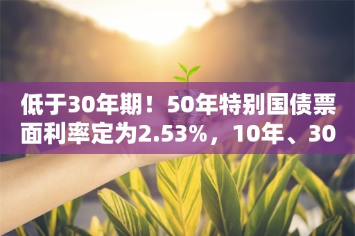 低于30年期！50年特别国债票面利率定为2.53%，10年、30年国债收益率均跳降