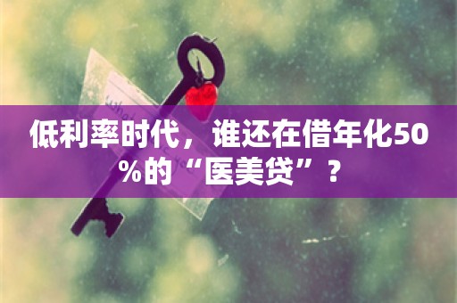 低利率时代，谁还在借年化50%的“医美贷”？