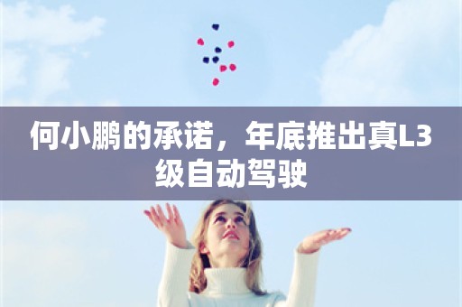 何小鹏的承诺，年底推出真L3级自动驾驶