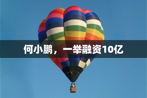 何小鹏，一举融资10亿