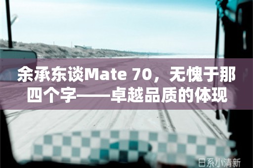 余承东谈Mate 70，无愧于那四个字——卓越品质的体现