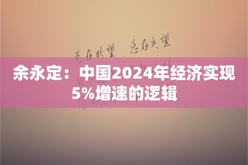 余永定：中国2024年经济实现5%增速的逻辑