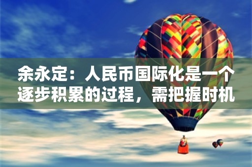 余永定：人民币国际化是一个逐步积累的过程，需把握时机