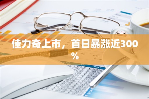 佳力奇上市，首日暴涨近300%