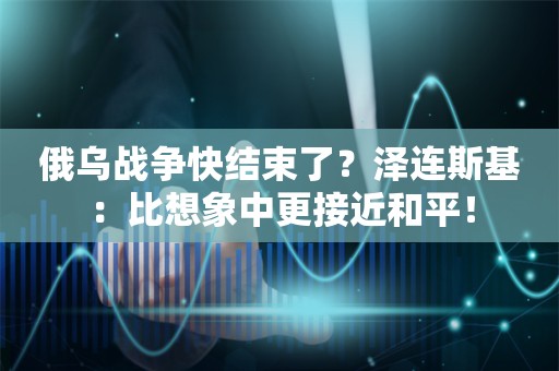 俄乌战争快结束了？泽连斯基：比想象中更接近和平！