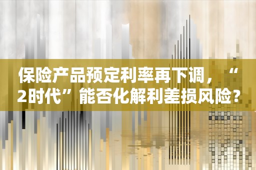 保险产品预定利率再下调，“2时代”能否化解利差损风险？