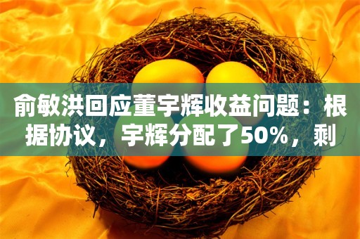 俞敏洪回应董宇辉收益问题：根据协议，宇辉分配了50%，剩下1.4亿
