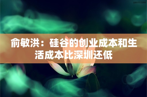 俞敏洪：硅谷的创业成本和生活成本比深圳还低