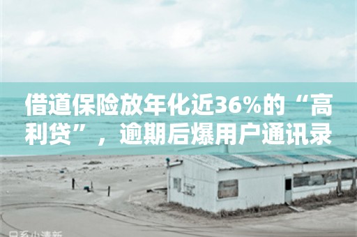 借道保险放年化近36%的“高利贷”，逾期后爆用户通讯录催收