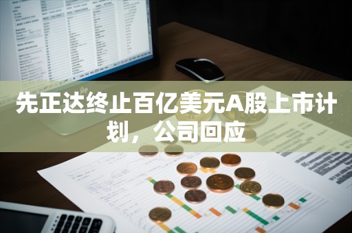 先正达终止百亿美元A股上市计划，公司回应