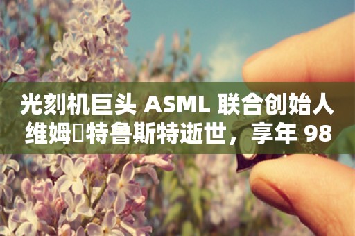 光刻机巨头 ASML 联合创始人维姆・特鲁斯特逝世，享年 98 岁