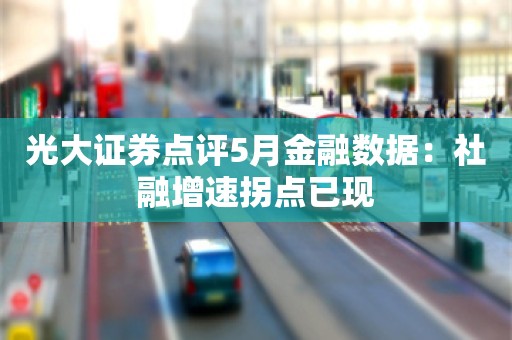 光大证券点评5月金融数据：社融增速拐点已现