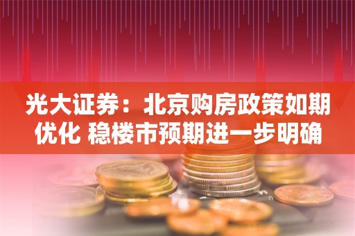 光大证券：北京购房政策如期优化 稳楼市预期进一步明确