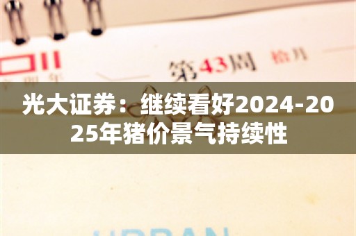 光大证券：继续看好2024-2025年猪价景气持续性