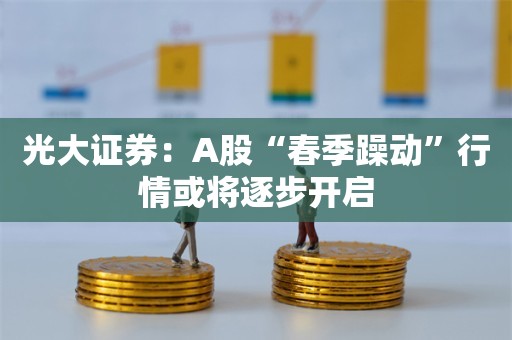 光大证券：A股“春季躁动”行情或将逐步开启