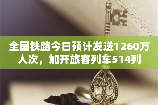 全国铁路今日预计发送1260万人次，加开旅客列车514列