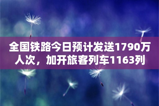 全国铁路今日预计发送1790万人次，加开旅客列车1163列