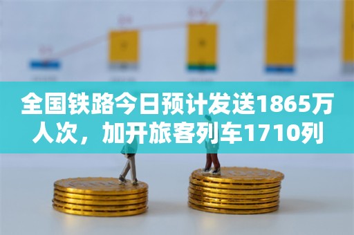 全国铁路今日预计发送1865万人次，加开旅客列车1710列