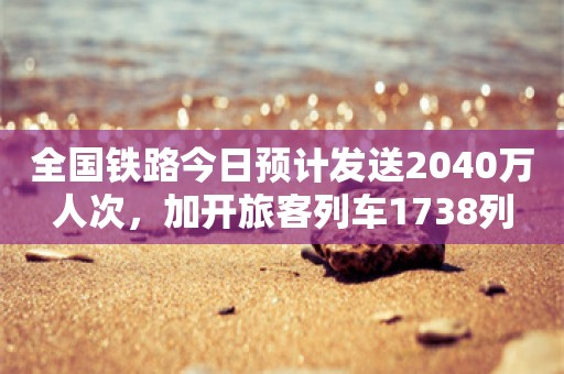 全国铁路今日预计发送2040万人次，加开旅客列车1738列