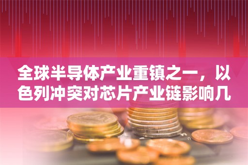 全球半导体产业重镇之一，以色列冲突对芯片产业链影响几何？