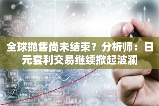 全球抛售尚未结束？分析师：日元套利交易继续掀起波澜