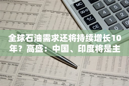 全球石油需求还将持续增长10年？高盛：中国、印度将是主要贡献者