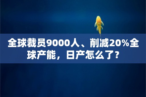 全球裁员9000人、削减20%全球产能，日产怎么了？