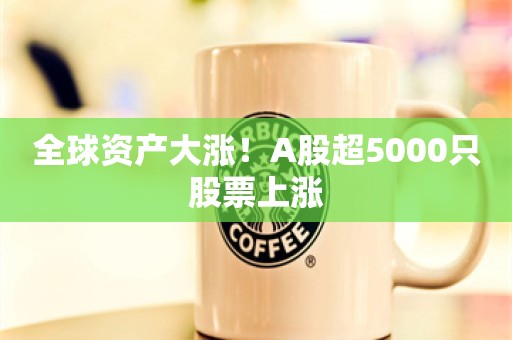 全球资产大涨！A股超5000只股票上涨