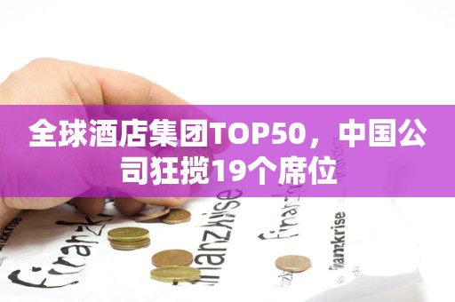 全球酒店集团TOP50，中国公司狂揽19个席位