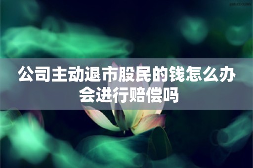 公司主动退市股民的钱怎么办 会进行赔偿吗