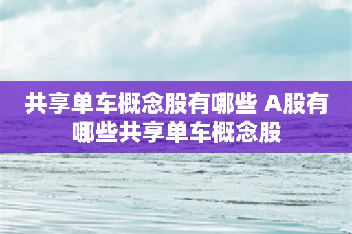 共享单车概念股有哪些 A股有哪些共享单车概念股