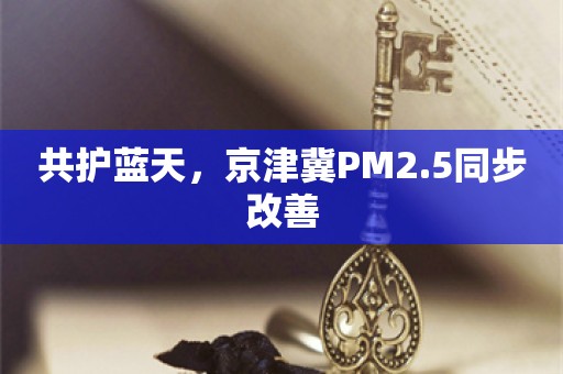 共护蓝天，京津冀PM2.5同步改善