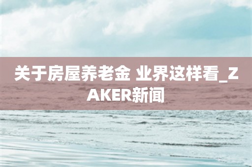 关于房屋养老金 业界这样看_ZAKER新闻