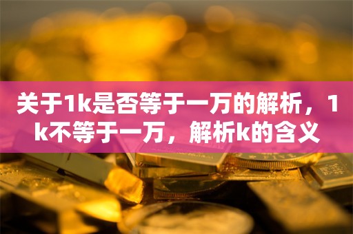 关于1k是否等于一万的解析，1k不等于一万，解析k的含义