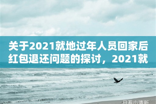 关于2021就地过年人员回家后红包退还问题的探讨，2021就地过年人员回家后红包退还问题探讨