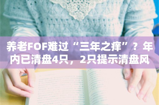 养老FOF难过“三年之痒”？年内已清盘4只，2只提示清盘风险