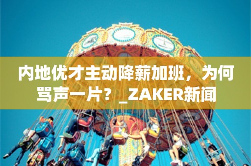 内地优才主动降薪加班，为何骂声一片？_ZAKER新闻