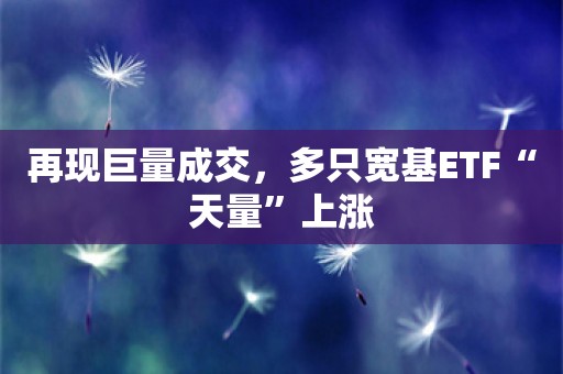 再现巨量成交，多只宽基ETF“天量”上涨