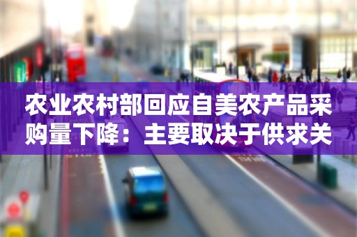 农业农村部回应自美农产品采购量下降：主要取决于供求关系和市场价格等因素