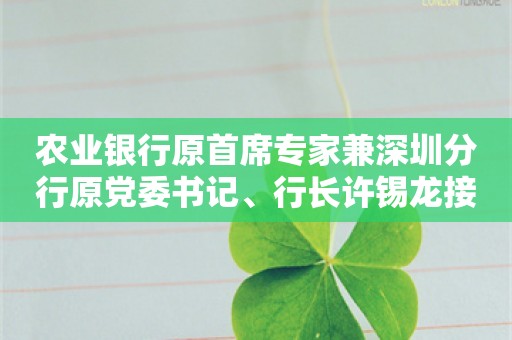 农业银行原首席专家兼深圳分行原党委书记、行长许锡龙接受纪律审查和监察调查