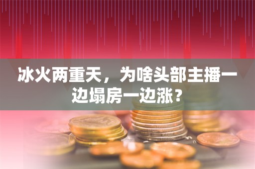 冰火两重天，为啥头部主播一边塌房一边涨？