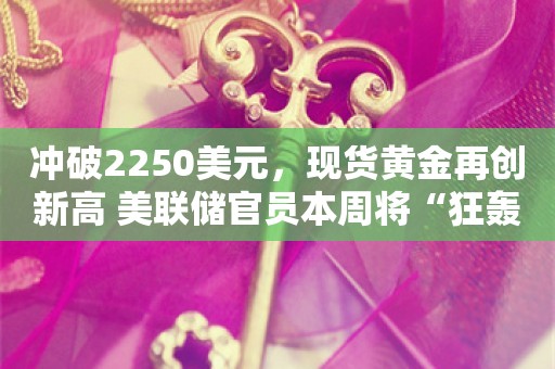 冲破2250美元，现货黄金再创新高 美联储官员本周将“狂轰滥炸”