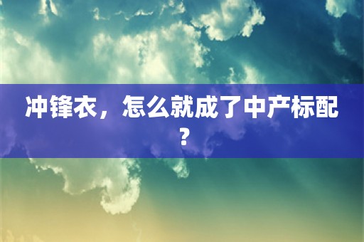 冲锋衣，怎么就成了中产标配？