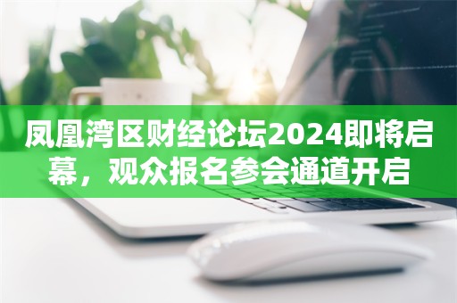 凤凰湾区财经论坛2024即将启幕，观众报名参会通道开启